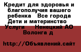 Кредит для здоровья и благополучия вашего ребенка - Все города Дети и материнство » Услуги   . Ненецкий АО,Волонга д.